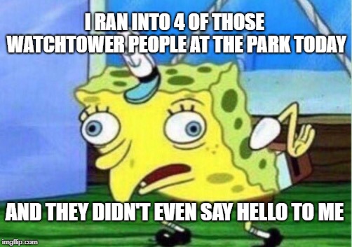 Mocking Spongebob Meme | I RAN INTO 4 OF THOSE WATCHTOWER PEOPLE AT THE PARK TODAY AND THEY DIDN'T EVEN SAY HELLO TO ME | image tagged in memes,mocking spongebob | made w/ Imgflip meme maker