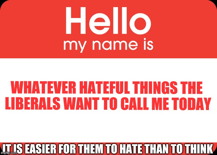 Hello My Name Is | WHATEVER HATEFUL THINGS THE LIBERALS WANT TO CALL ME TODAY; IT IS EASIER FOR THEM TO HATE THAN TO THINK | image tagged in hello my name is | made w/ Imgflip meme maker