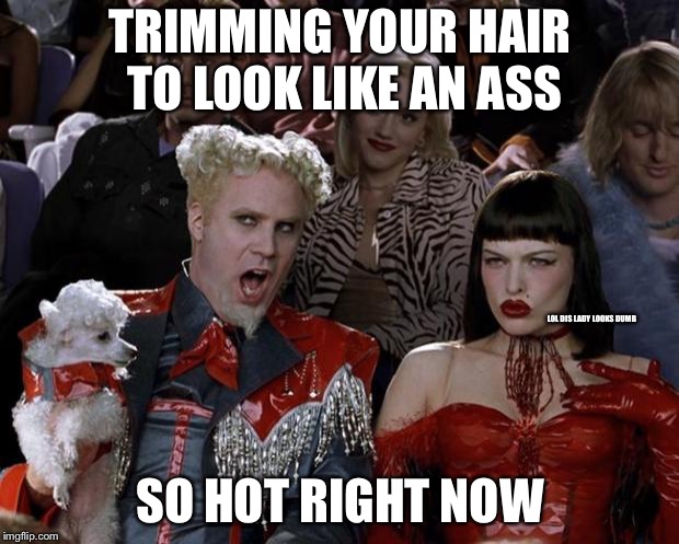 Mugatu So Hot Right Now | TRIMMING YOUR HAIR TO LOOK LIKE AN ASS; LOL DIS LADY LOOKS DUMB; SO HOT RIGHT NOW | image tagged in memes,mugatu so hot right now | made w/ Imgflip meme maker