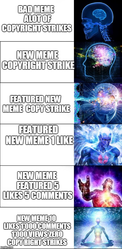 Expanding brain | BAD MEME  ALOT OF COPYRIGHT STRIKES; NEW MEME COPYRIGHT STRIKE; FEATURED NEW MEME  COPY STRIKE; FEATURED NEW MEME 1 LIKE; NEW MEME FEATURED 5 LIKES 5 COMMENTS; NEW MEME 10 LIKES 1'000 COMMENTS 1'000 VIEWS ZERO COPY RIGHT STRIKES | image tagged in expanding brain | made w/ Imgflip meme maker