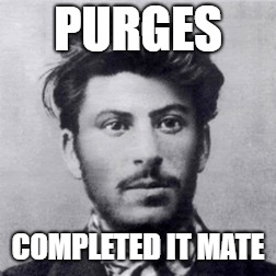 Stalin | PURGES; COMPLETED IT MATE | image tagged in the purge | made w/ Imgflip meme maker