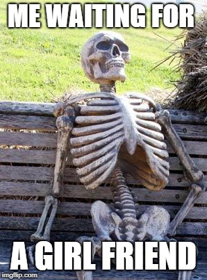 Waiting Skeleton Meme | ME WAITING FOR; A GIRL FRIEND | image tagged in memes,waiting skeleton | made w/ Imgflip meme maker