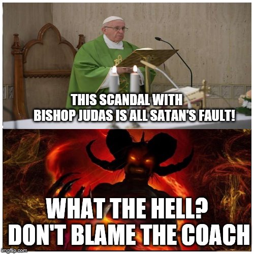 Bishop Judas | THIS SCANDAL WITH 
    BISHOP JUDAS IS ALL SATAN'S FAULT! WHAT THE HELL? DON'T BLAME THE COACH | image tagged in bishop mccarrick,pope francis,satan,don't blame the coach | made w/ Imgflip meme maker
