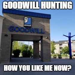 Good Will Hunting | GOODWILL HUNTING; HOW YOU LIKE ME NOW? | image tagged in goodwill,hunting,how you like me now | made w/ Imgflip meme maker