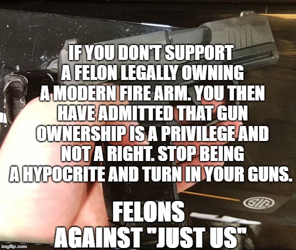 Gun rights aren't rights if they aren't for everybody. | IF YOU DON'T SUPPORT A FELON LEGALLY OWNING A MODERN FIRE ARM. YOU THEN HAVE ADMITTED THAT GUN OWNERSHIP IS A PRIVILEGE AND NOT A RIGHT. STOP BEING A HYPOCRITE AND TURN IN YOUR GUNS. FELONS AGAINST "JUST US" | image tagged in 2nd amendment,felons against just us,gun rights,gun ownership,hypocrites,gun control | made w/ Imgflip meme maker