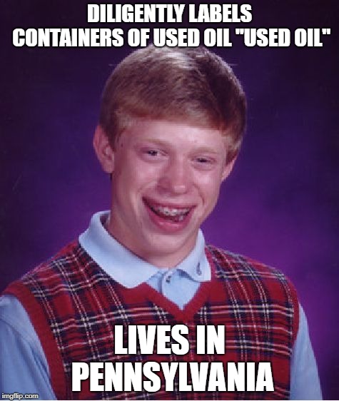 At least he doesn't live in California! | DILIGENTLY LABELS CONTAINERS OF USED OIL "USED OIL"; LIVES IN PENNSYLVANIA | image tagged in memes,bad luck brian,used oil,pennsylvania | made w/ Imgflip meme maker