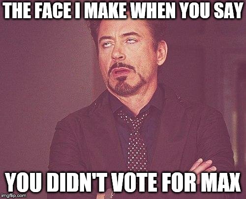 Tony stark | THE FACE I MAKE WHEN YOU SAY; YOU DIDN'T VOTE FOR MAX | image tagged in tony stark | made w/ Imgflip meme maker