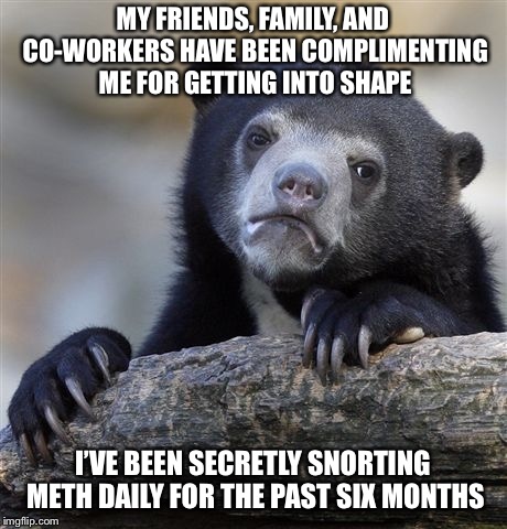 Confession Bear Meme | MY FRIENDS, FAMILY, AND CO-WORKERS HAVE BEEN COMPLIMENTING ME FOR GETTING INTO SHAPE; I’VE BEEN SECRETLY SNORTING METH DAILY FOR THE PAST SIX MONTHS | image tagged in memes,confession bear | made w/ Imgflip meme maker