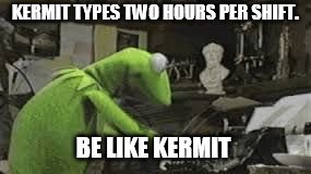 kermit typing | KERMIT TYPES TWO HOURS PER SHIFT. BE LIKE KERMIT | image tagged in kermit typing | made w/ Imgflip meme maker