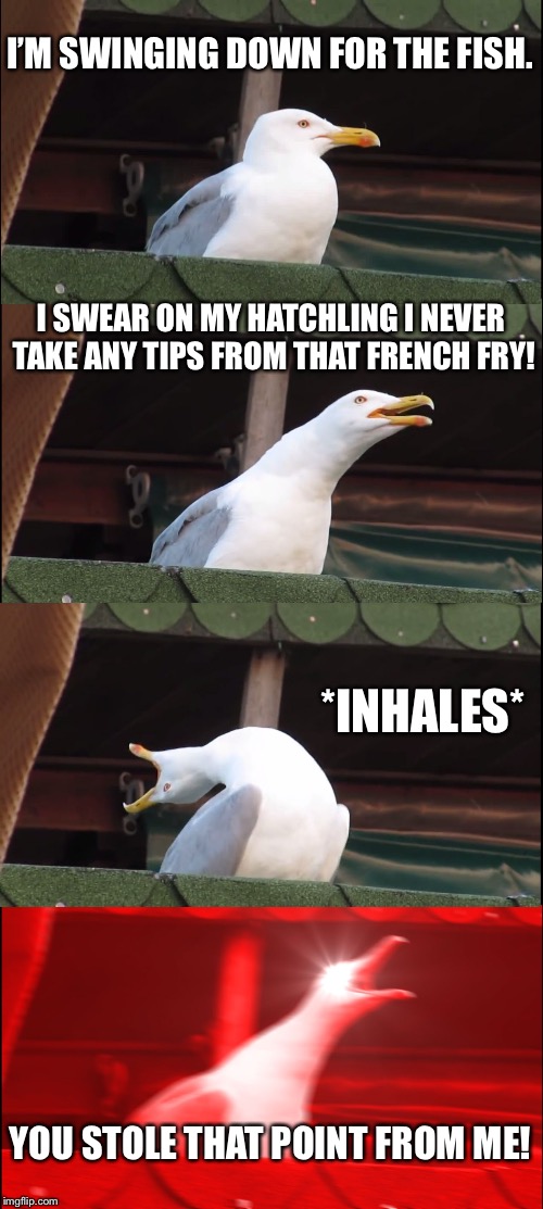 Serena sounds like a seagull | I’M SWINGING DOWN FOR THE FISH. I SWEAR ON MY HATCHLING I NEVER TAKE ANY TIPS FROM THAT FRENCH FRY! *INHALES*; YOU STOLE THAT POINT FROM ME! | image tagged in memes,inhaling seagull,serena williams,fish,fry,scream | made w/ Imgflip meme maker