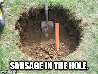 SAUSAGE IN THE HOLE. | image tagged in sausage,hole in ground,shovel | made w/ Imgflip meme maker