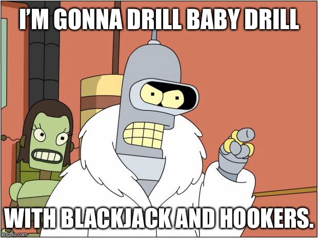 Drill baby drill | I’M GONNA DRILL BABY DRILL; WITH BLACKJACK AND HOOKERS. | image tagged in memes,bender,futurama,sarah palin,oil,drill | made w/ Imgflip meme maker