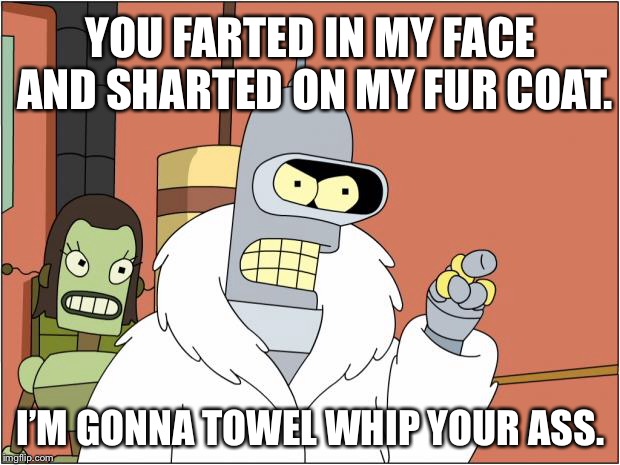Towel whip locker room talk | YOU FARTED IN MY FACE AND SHARTED ON MY FUR COAT. I’M GONNA TOWEL WHIP YOUR ASS. | image tagged in memes,bender,futurama,fart jokes,towel,bad joke | made w/ Imgflip meme maker