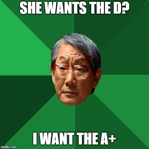 High Expectations Asian Father Meme | SHE WANTS THE D? I WANT THE A+ | image tagged in memes,high expectations asian father | made w/ Imgflip meme maker