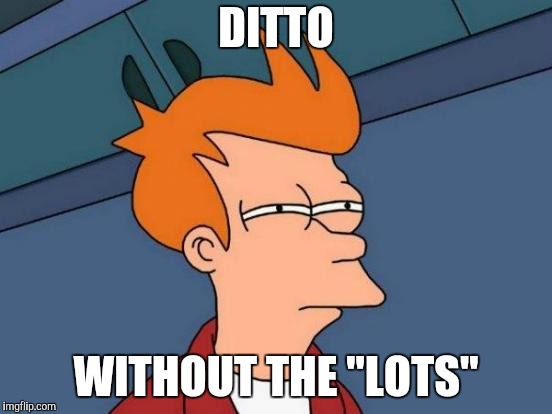 Futurama Fry Meme | DITTO WITHOUT THE "LOTS" | image tagged in memes,futurama fry | made w/ Imgflip meme maker