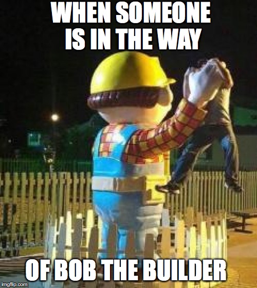 Bob the Builder | WHEN SOMEONE IS IN THE WAY; OF BOB THE BUILDER | image tagged in bob the builder | made w/ Imgflip meme maker