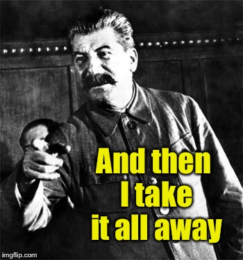 Stalin | And then I take it all away | image tagged in stalin | made w/ Imgflip meme maker