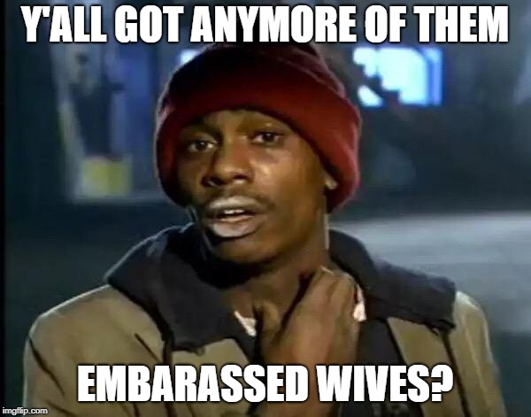 Y'all Got Any More Of That Meme | Y'ALL GOT ANYMORE OF THEM EMBARASSED WIVES? | image tagged in memes,y'all got any more of that | made w/ Imgflip meme maker