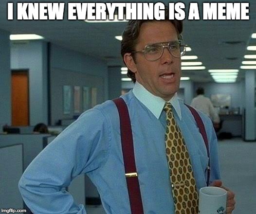 That Would Be Great Meme | I KNEW EVERYTHING IS A MEME | image tagged in memes,that would be great | made w/ Imgflip meme maker