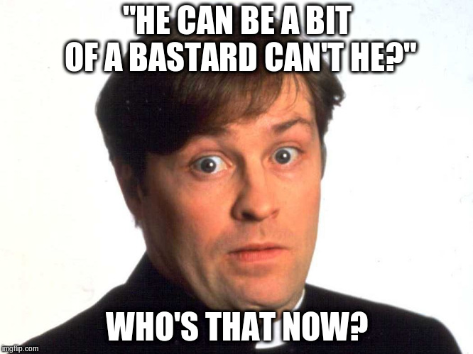 Father Dougal | "HE CAN BE A BIT OF A BASTARD CAN'T HE?"; WHO'S THAT NOW? | image tagged in father dougal | made w/ Imgflip meme maker