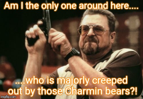 Am I The Only One Around Here Meme | Am I the only one around here.... ....who is majorly creeped out by those Charmin bears?! | image tagged in memes,am i the only one around here | made w/ Imgflip meme maker