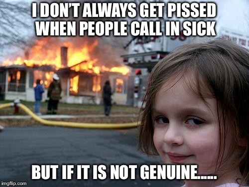 Disaster Girl | I DON’T ALWAYS GET PISSED WHEN PEOPLE CALL IN SICK; BUT IF IT IS NOT GENUINE...... | image tagged in memes,disaster girl | made w/ Imgflip meme maker