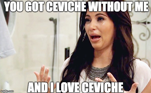 Ceviche Love | YOU GOT CEVICHE WITHOUT ME; AND I LOVE CEVICHE | image tagged in ceviche,kim kardashian,food,crying,memes | made w/ Imgflip meme maker