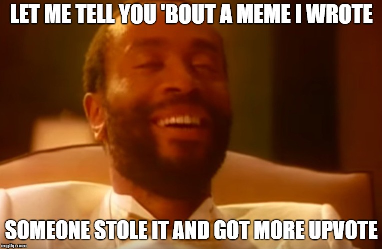 Don't worry - it happens... |  LET ME TELL YOU 'BOUT A MEME I WROTE; SOMEONE STOLE IT AND GOT MORE UPVOTE | image tagged in be happy,upvotes,reposts | made w/ Imgflip meme maker