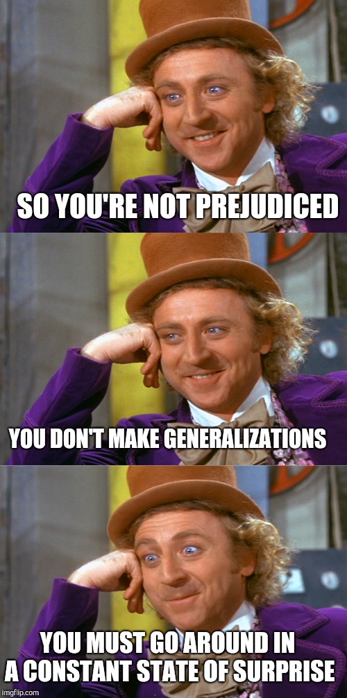 SO YOU'RE NOT PREJUDICED; YOU DON'T MAKE GENERALIZATIONS; YOU MUST GO AROUND IN A CONSTANT STATE OF SURPRISE | image tagged in creepy condescending wonka stacked | made w/ Imgflip meme maker