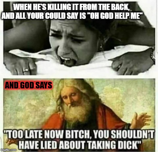 God doesn't care about your problems, wench. | WHEN HE'S KILLING IT FROM THE BACK, AND ALL YOUR COULD SAY IS "OH GOD HELP ME"; AND GOD SAYS | image tagged in god | made w/ Imgflip meme maker