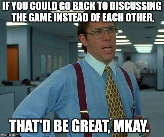 That Would Be Great Meme | IF YOU COULD GO BACK TO DISCUSSING THE GAME INSTEAD OF EACH OTHER, THAT'D BE GREAT, MKAY. | image tagged in memes,that would be great | made w/ Imgflip meme maker