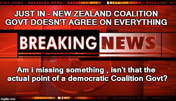 New Zealand Politics Breaking News | JUST IN - NEW ZEALAND COALITION GOVT DOESN'T AGREE ON EVERYTHING; Am i missing something , isn't that the actual point of a democratic Coalition Govt? | image tagged in breaking news,nzpol,politics,new zealand,labour,nzfirst | made w/ Imgflip meme maker