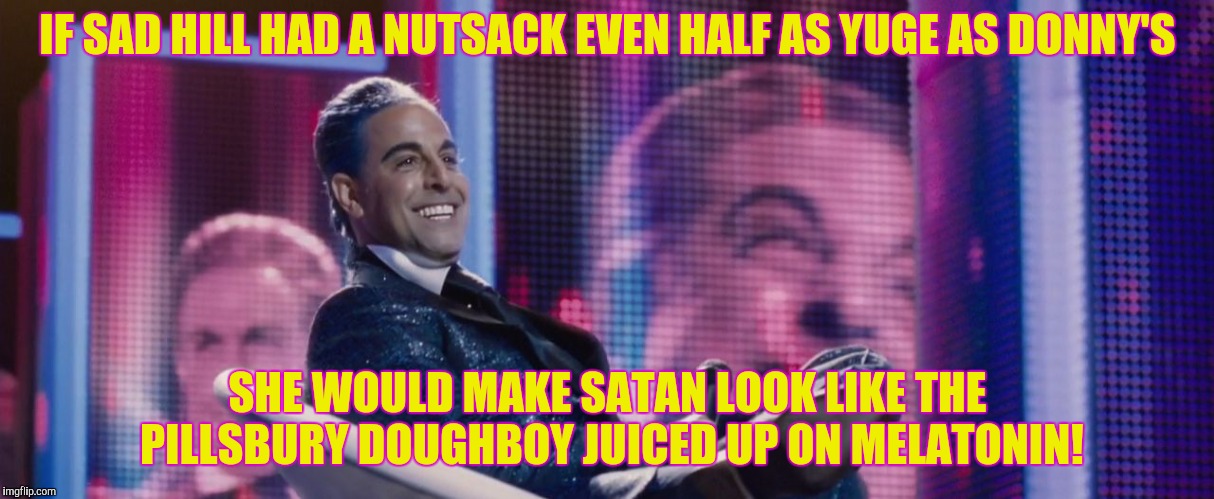 Hunger Games - Caesar Flickerman (Stanley Tucci) | IF SAD HILL HAD A NUTSACK EVEN HALF AS YUGE AS DONNY'S SHE WOULD MAKE SATAN LOOK LIKE THE PILLSBURY DOUGHBOY JUICED UP ON MELATONIN! | image tagged in hunger games - caesar flickerman stanley tucci | made w/ Imgflip meme maker