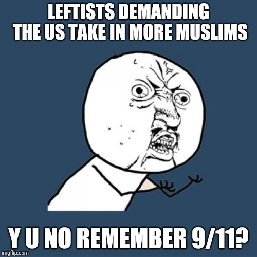Y U No Meme | LEFTISTS DEMANDING THE US TAKE IN MORE MUSLIMS; Y U NO REMEMBER 9/11? | image tagged in memes,y u no | made w/ Imgflip meme maker