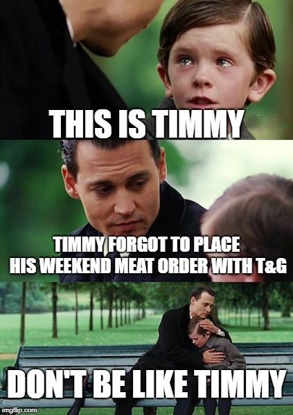 Finding Neverland Meme | THIS IS TIMMY; TIMMY FORGOT TO PLACE HIS WEEKEND MEAT ORDER WITH T&G; DON'T BE LIKE TIMMY | image tagged in memes,finding neverland | made w/ Imgflip meme maker