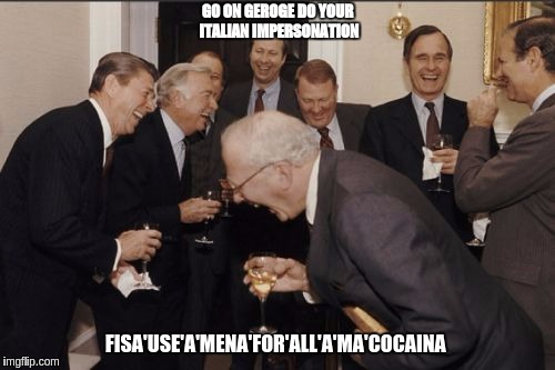 Laughing Men In Suits Meme | GO ON GEROGE DO YOUR ITALIAN IMPERSONATION; FISA'USE'A'MENA'FOR'ALL'A'MA'COCAINA | image tagged in memes,laughing men in suits | made w/ Imgflip meme maker