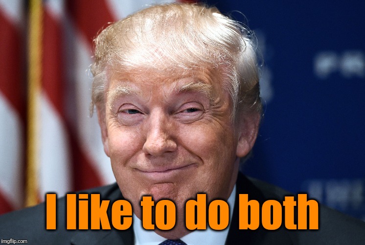 Trump smiles | I like to do both | image tagged in trump smiles | made w/ Imgflip meme maker