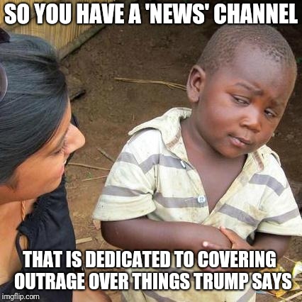 Third World Skeptical Kid | SO YOU HAVE A 'NEWS' CHANNEL; THAT IS DEDICATED TO COVERING  OUTRAGE OVER THINGS TRUMP SAYS | image tagged in memes,third world skeptical kid,cnn sucks,cnn fake news | made w/ Imgflip meme maker