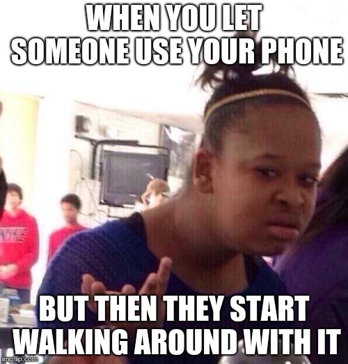 Black Girl Wat Meme | WHEN YOU LET SOMEONE USE YOUR PHONE; BUT THEN THEY START WALKING AROUND WITH IT | image tagged in memes,black girl wat | made w/ Imgflip meme maker