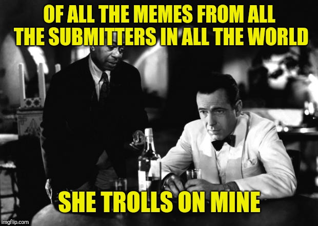 Humphrey Bogart | OF ALL THE MEMES FROM ALL THE SUBMITTERS IN ALL THE WORLD SHE TROLLS ON MINE | image tagged in humphrey bogart | made w/ Imgflip meme maker