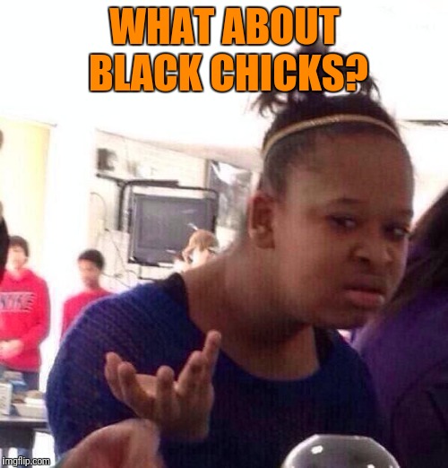 Black Girl Wat Meme | WHAT ABOUT BLACK CHICKS? | image tagged in memes,black girl wat | made w/ Imgflip meme maker