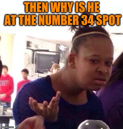 Black Girl Wat Meme | THEN WHY IS HE AT THE NUMBER 34 SPOT | image tagged in memes,black girl wat | made w/ Imgflip meme maker