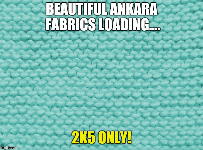 Ankara Fabrics  | BEAUTIFUL ANKARA FABRICS LOADING.... 2K5 ONLY! | image tagged in original meme,memes | made w/ Imgflip meme maker