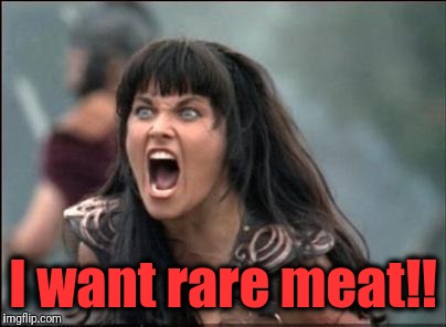 Angry Xena | I want rare meat!! | image tagged in angry xena | made w/ Imgflip meme maker
