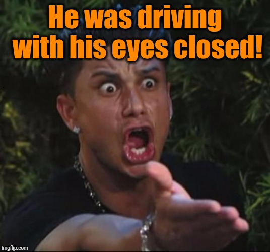 for crying out loud | He was driving with his eyes closed! | image tagged in for crying out loud | made w/ Imgflip meme maker