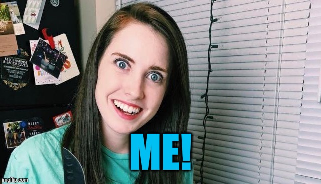 ME! | image tagged in overly attached girlfriend | made w/ Imgflip meme maker