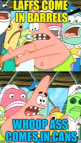 Put It Somewhere Else Patrick Meme | LAFFS COME IN BARRELS WHOOP ASS COMES IN CANS | image tagged in memes,put it somewhere else patrick | made w/ Imgflip meme maker
