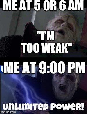  ME AT 5 OR 6 AM; "I'M TOO WEAK"; ME AT 9:00 PM | image tagged in not a morning person,night owl,emporer palpatine,star wars,star wars episode iii,revenge of the sith | made w/ Imgflip meme maker