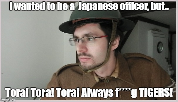 I wanted to be a  Japanese officer, but.. Tora! Tora! Tora! Always f****g TIGERS! | made w/ Imgflip meme maker