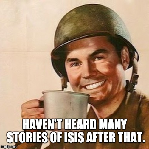 Coffee Soldier | HAVEN'T HEARD MANY STORIES OF ISIS AFTER THAT. | image tagged in coffee soldier | made w/ Imgflip meme maker